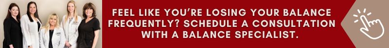 Feel like you’re losing your balance frequently? Schedule a consultation with a balance specialist. 